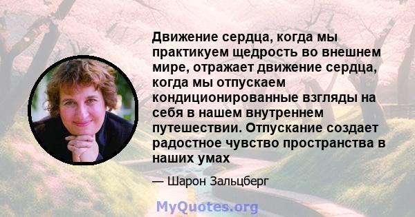 Движение сердца, когда мы практикуем щедрость во внешнем мире, отражает движение сердца, когда мы отпускаем кондиционированные взгляды на себя в нашем внутреннем путешествии. Отпускание создает радостное чувство