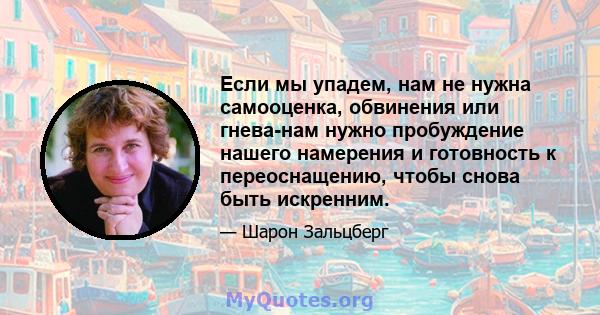 Если мы упадем, нам не нужна самооценка, обвинения или гнева-нам нужно пробуждение нашего намерения и готовность к переоснащению, чтобы снова быть искренним.