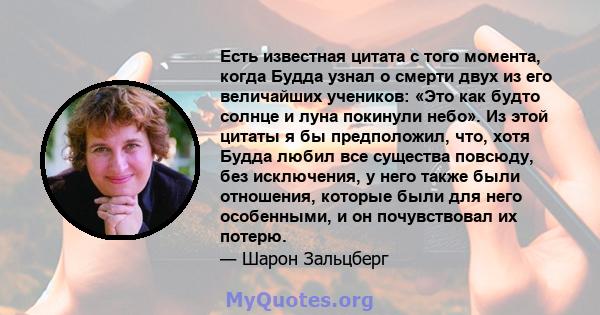 Есть известная цитата с того момента, когда Будда узнал о смерти двух из его величайших учеников: «Это как будто солнце и луна покинули небо». Из этой цитаты я бы предположил, что, хотя Будда любил все существа повсюду, 