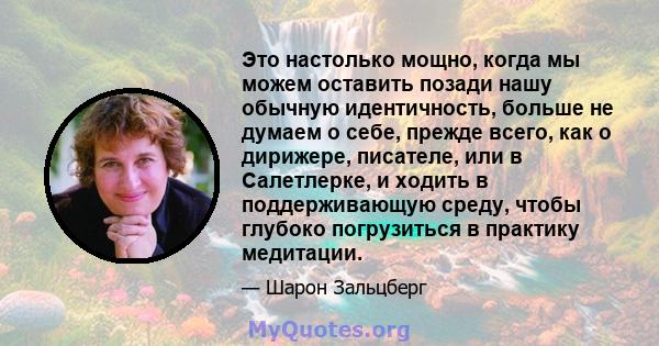 Это настолько мощно, когда мы можем оставить позади нашу обычную идентичность, больше не думаем о себе, прежде всего, как о дирижере, писателе, или в Салетлерке, и ходить в поддерживающую среду, чтобы глубоко