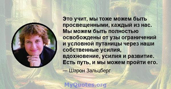 Это учит, мы тоже можем быть просвещенными, каждый из нас. Мы можем быть полностью освобождены от узы ограничений и условной путаницы через наши собственные усилия, вдохновение, усилия и развитие. Есть путь, и мы можем