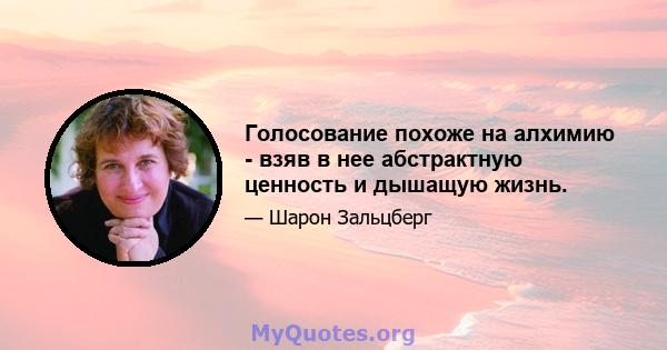 Голосование похоже на алхимию - взяв в нее абстрактную ценность и дышащую жизнь.