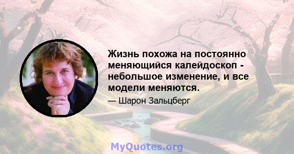 Жизнь похожа на постоянно меняющийся калейдоскоп - небольшое изменение, и все модели меняются.