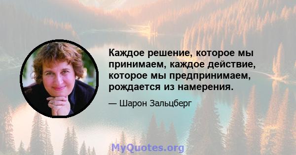 Каждое решение, которое мы принимаем, каждое действие, которое мы предпринимаем, рождается из намерения.