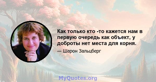 Как только кто -то кажется нам в первую очередь как объект, у доброты нет места для корня.