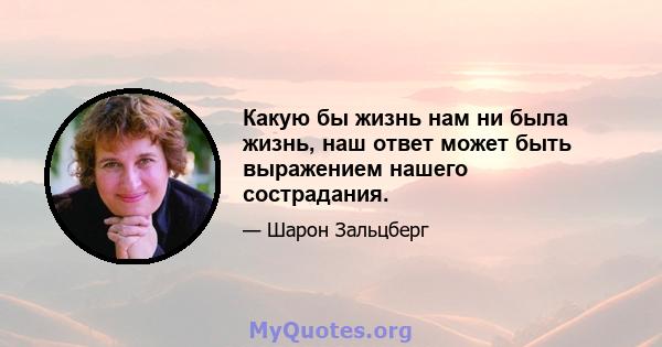 Какую бы жизнь нам ни была жизнь, наш ответ может быть выражением нашего сострадания.