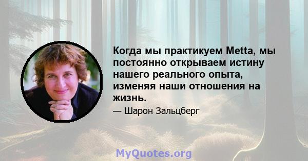 Когда мы практикуем Metta, мы постоянно открываем истину нашего реального опыта, изменяя наши отношения на жизнь.