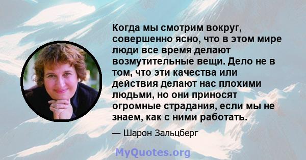 Когда мы смотрим вокруг, совершенно ясно, что в этом мире люди все время делают возмутительные вещи. Дело не в том, что эти качества или действия делают нас плохими людьми, но они приносят огромные страдания, если мы не 