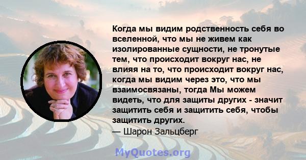 Когда мы видим родственность себя во вселенной, что мы не живем как изолированные сущности, не тронутые тем, что происходит вокруг нас, не влияя на то, что происходит вокруг нас, когда мы видим через это, что мы