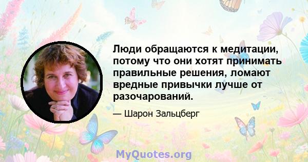 Люди обращаются к медитации, потому что они хотят принимать правильные решения, ломают вредные привычки лучше от разочарований.