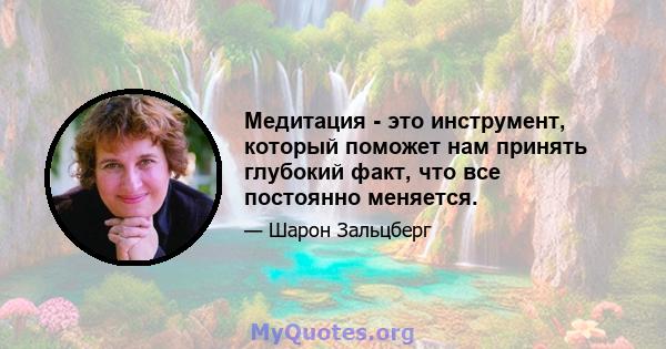 Медитация - это инструмент, который поможет нам принять глубокий факт, что все постоянно меняется.