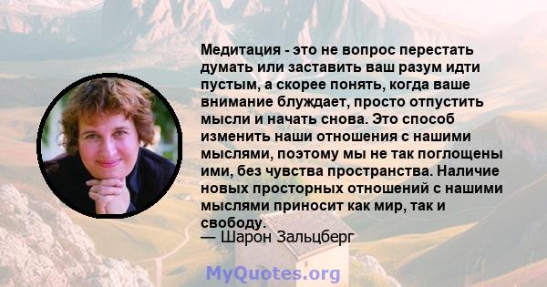 Медитация - это не вопрос перестать думать или заставить ваш разум идти пустым, а скорее понять, когда ваше внимание блуждает, просто отпустить мысли и начать снова. Это способ изменить наши отношения с нашими мыслями,