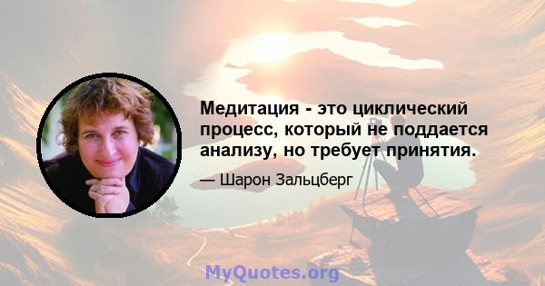 Медитация - это циклический процесс, который не поддается анализу, но требует принятия.