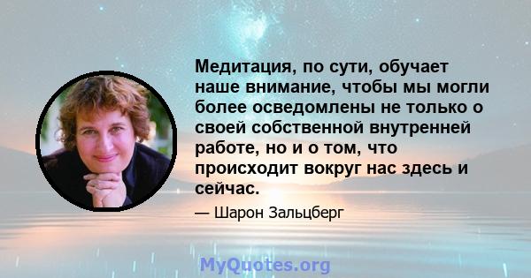 Медитация, по сути, обучает наше внимание, чтобы мы могли более осведомлены не только о своей собственной внутренней работе, но и о том, что происходит вокруг нас здесь и сейчас.