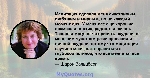 Медитация сделала меня счастливым, любящим и мирным, но не каждый момент дня. У меня все еще хорошие времена и плохие, радость и печаль. Теперь я могу легче принять неудачи, с меньшим чувством разочарования и личной