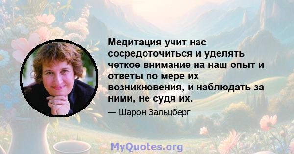 Медитация учит нас сосредоточиться и уделять четкое внимание на наш опыт и ответы по мере их возникновения, и наблюдать за ними, не судя их.