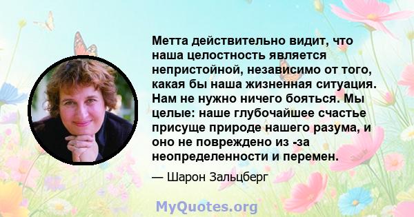 Метта действительно видит, что наша целостность является непристойной, независимо от того, какая бы наша жизненная ситуация. Нам не нужно ничего бояться. Мы целые: наше глубочайшее счастье присуще природе нашего разума, 