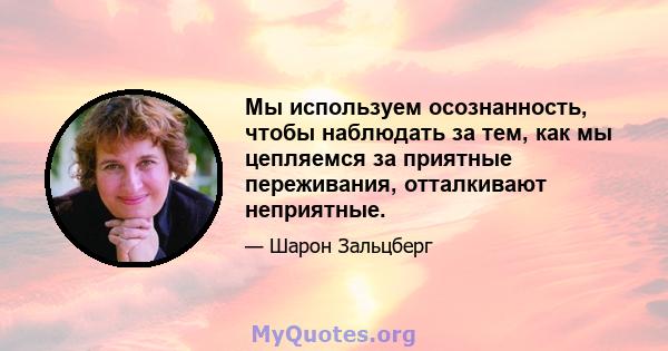 Мы используем осознанность, чтобы наблюдать за тем, как мы цепляемся за приятные переживания, отталкивают неприятные.