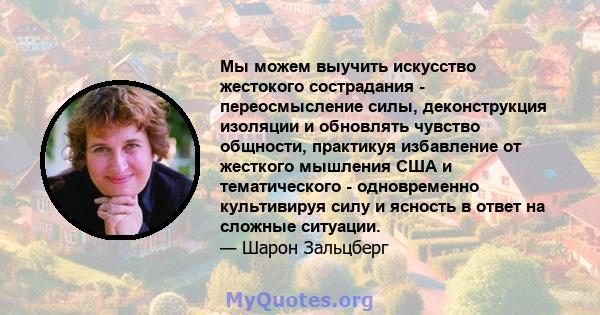 Мы можем выучить искусство жестокого сострадания - переосмысление силы, деконструкция изоляции и обновлять чувство общности, практикуя избавление от жесткого мышления США и тематического - одновременно культивируя силу