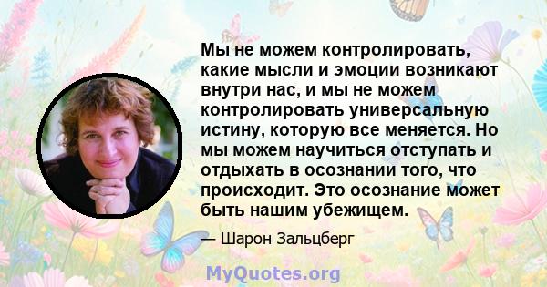 Мы не можем контролировать, какие мысли и эмоции возникают внутри нас, и мы не можем контролировать универсальную истину, которую все меняется. Но мы можем научиться отступать и отдыхать в осознании того, что