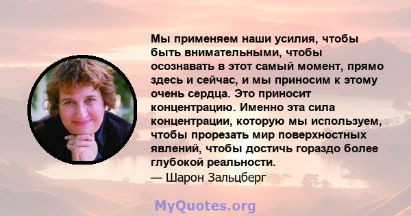 Мы применяем наши усилия, чтобы быть внимательными, чтобы осознавать в этот самый момент, прямо здесь и сейчас, и мы приносим к этому очень сердца. Это приносит концентрацию. Именно эта сила концентрации, которую мы