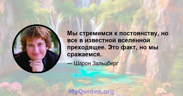 Мы стремимся к постоянству, но все в известной вселенной преходящее. Это факт, но мы сражаемся.