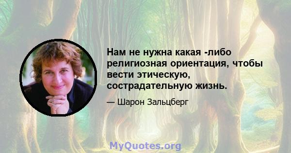 Нам не нужна какая -либо религиозная ориентация, чтобы вести этическую, сострадательную жизнь.