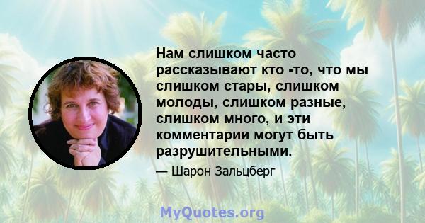 Нам слишком часто рассказывают кто -то, что мы слишком стары, слишком молоды, слишком разные, слишком много, и эти комментарии могут быть разрушительными.