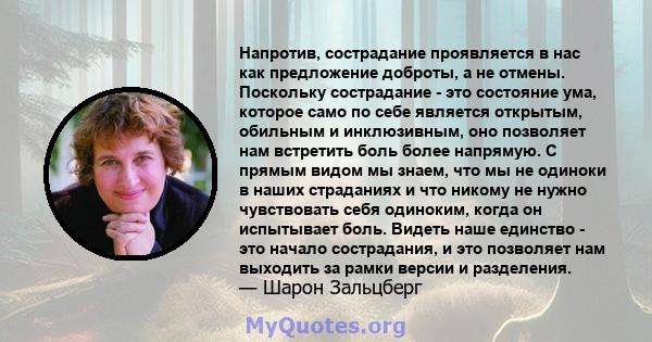 Напротив, сострадание проявляется в нас как предложение доброты, а не отмены. Поскольку сострадание - это состояние ума, которое само по себе является открытым, обильным и инклюзивным, оно позволяет нам встретить боль