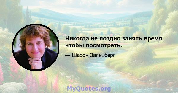 Никогда не поздно занять время, чтобы посмотреть.