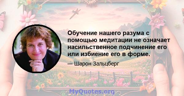 Обучение нашего разума с помощью медитации не означает насильственное подчинение его или избиение его в форме.