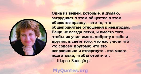 Одна из вещей, которые, я думаю, затрудняет в этом обществе в этом обществе правду, - это то, что общепринятые отношения к невзгодам. Вещи не всегда легки, и вместо того, чтобы их учил иметь доброту к себе и другим, в