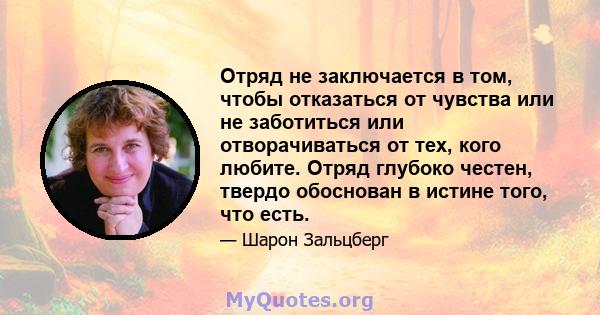 Отряд не заключается в том, чтобы отказаться от чувства или не заботиться или отворачиваться от тех, кого любите. Отряд глубоко честен, твердо обоснован в истине того, что есть.