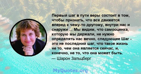 Первый шаг в пути веры состоит в том, чтобы признать, что все движется вперед к чему-то другому, внутри нас и снаружи ... Мы видим, что самооценка, которую мы держали, не нужно определять нас вечно, следующее Шаг - это