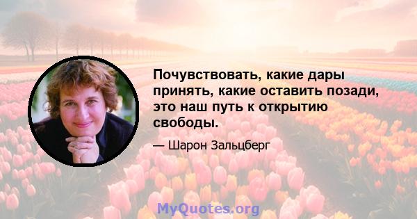 Почувствовать, какие дары принять, какие оставить позади, это наш путь к открытию свободы.