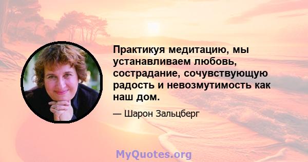 Практикуя медитацию, мы устанавливаем любовь, сострадание, сочувствующую радость и невозмутимость как наш дом.