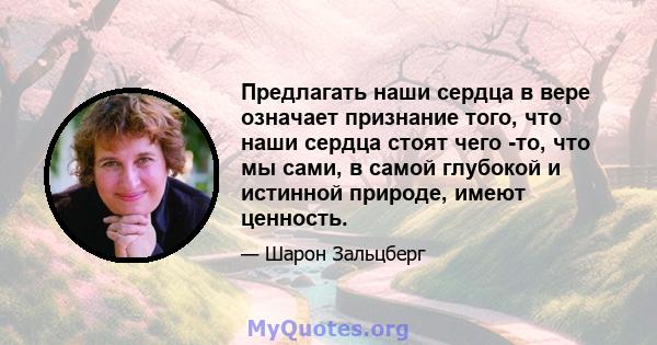 Предлагать наши сердца в вере означает признание того, что наши сердца стоят чего -то, что мы сами, в самой глубокой и истинной природе, имеют ценность.