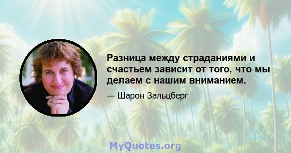 Разница между страданиями и счастьем зависит от того, что мы делаем с нашим вниманием.