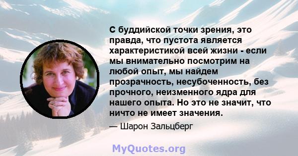 С буддийской точки зрения, это правда, что пустота является характеристикой всей жизни - если мы внимательно посмотрим на любой опыт, мы найдем прозрачность, несубоченность, без прочного, неизменного ядра для нашего