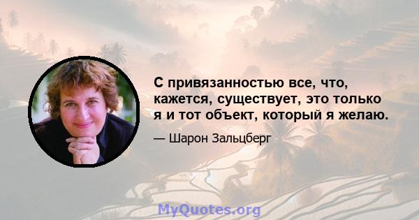 С привязанностью все, что, кажется, существует, это только я и тот объект, который я желаю.