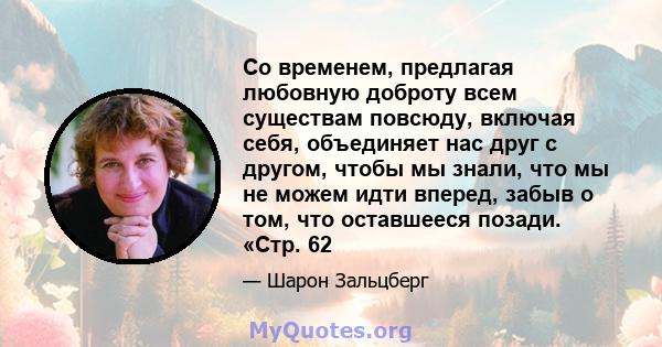 Со временем, предлагая любовную доброту всем существам повсюду, включая себя, объединяет нас друг с другом, чтобы мы знали, что мы не можем идти вперед, забыв о том, что оставшееся позади. «Стр. 62