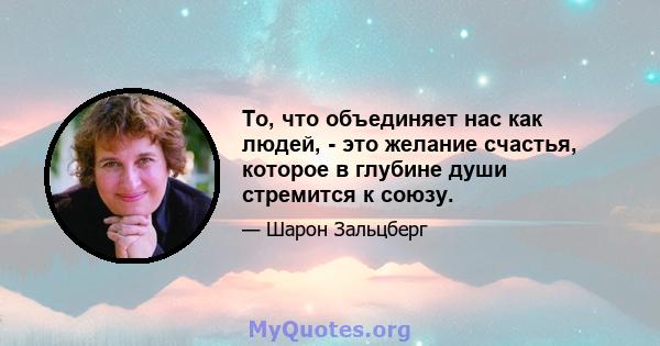 То, что объединяет нас как людей, - это желание счастья, которое в глубине души стремится к союзу.