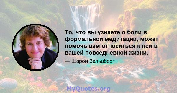 То, что вы узнаете о боли в формальной медитации, может помочь вам относиться к ней в вашей повседневной жизни.