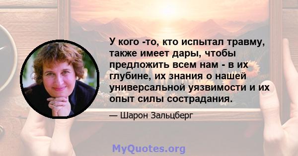 У кого -то, кто испытал травму, также имеет дары, чтобы предложить всем нам - в их глубине, их знания о нашей универсальной уязвимости и их опыт силы сострадания.