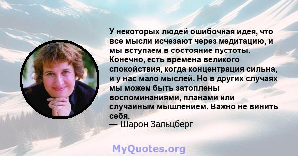 У некоторых людей ошибочная идея, что все мысли исчезают через медитацию, и мы вступаем в состояние пустоты. Конечно, есть времена великого спокойствия, когда концентрация сильна, и у нас мало мыслей. Но в других