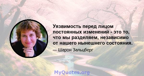 Уязвимость перед лицом постоянных изменений - это то, что мы разделяем, независимо от нашего нынешнего состояния.