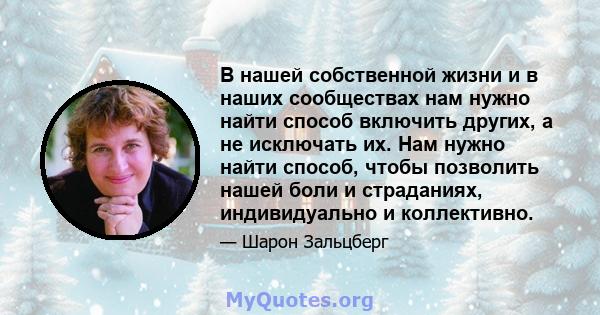 В нашей собственной жизни и в наших сообществах нам нужно найти способ включить других, а не исключать их. Нам нужно найти способ, чтобы позволить нашей боли и страданиях, индивидуально и коллективно.