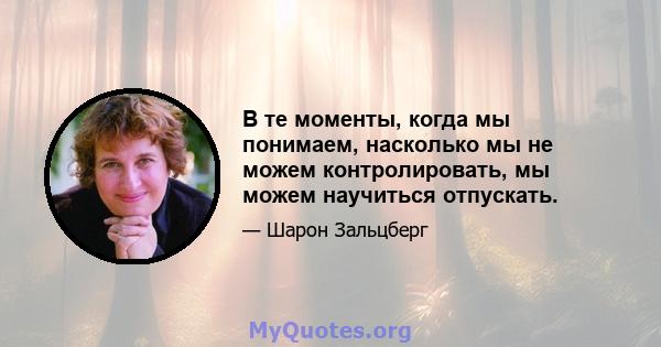 В те моменты, когда мы понимаем, насколько мы не можем контролировать, мы можем научиться отпускать.