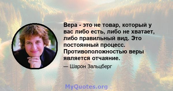 Вера - это не товар, который у вас либо есть, либо не хватает, либо правильный вид. Это постоянный процесс. Противоположностью веры является отчаяние.