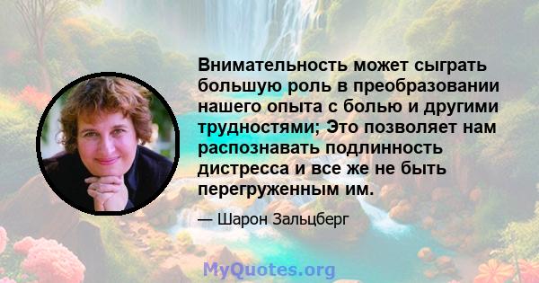 Внимательность может сыграть большую роль в преобразовании нашего опыта с болью и другими трудностями; Это позволяет нам распознавать подлинность дистресса и все же не быть перегруженным им.